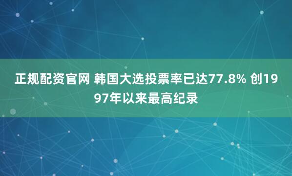 正规配资官网 韩国大选投票率已达77.8% 创1997年以来最高纪录