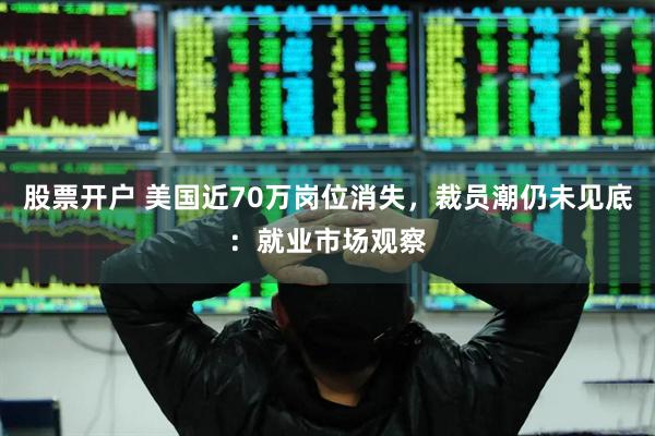 股票开户 美国近70万岗位消失，裁员潮仍未见底：就业市场观察