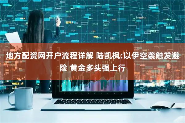 地方配资网开户流程详解 陆凯枫:以伊空袭触发避险 黄金多头强上行