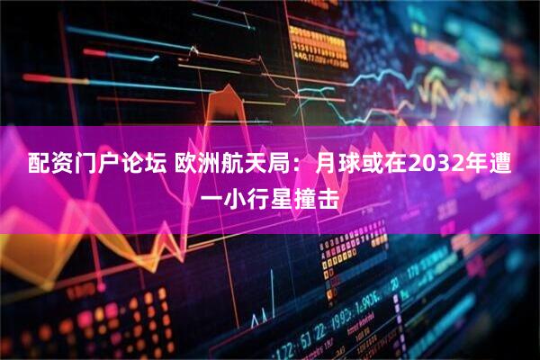 配资门户论坛 欧洲航天局：月球或在2032年遭一小行星撞击
