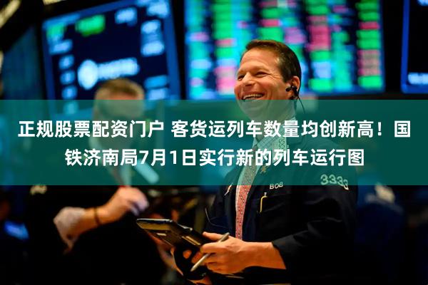 正规股票配资门户 客货运列车数量均创新高！国铁济南局7月1日实行新的列车运行图