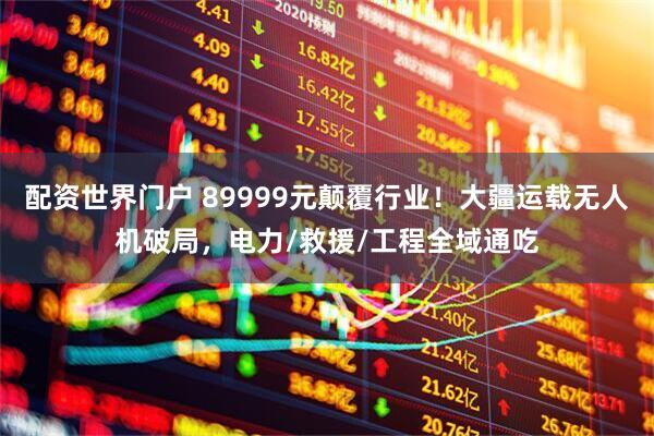 配资世界门户 89999元颠覆行业！大疆运载无人机破局，电力/救援/工程全域通吃
