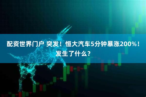 配资世界门户 突发！恒大汽车5分钟暴涨200%！发生了什么？