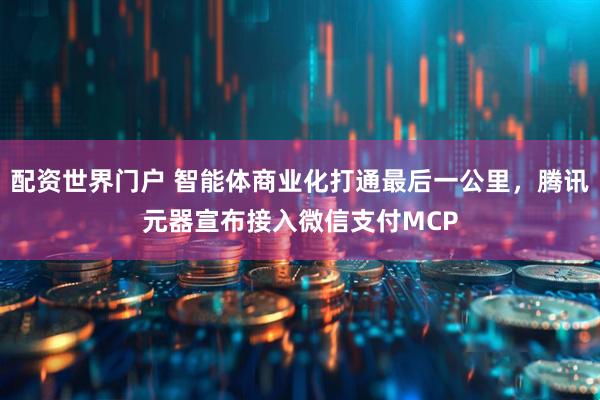 配资世界门户 智能体商业化打通最后一公里，腾讯元器宣布接入微信支付MCP