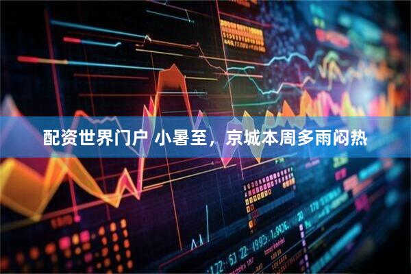 配资世界门户 小暑至，京城本周多雨闷热