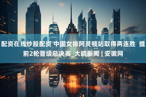 配资在线炒股配资 中国女排阿灵顿站取得两连胜  提前2轮晋级总决赛_大皖新闻 | 安徽网