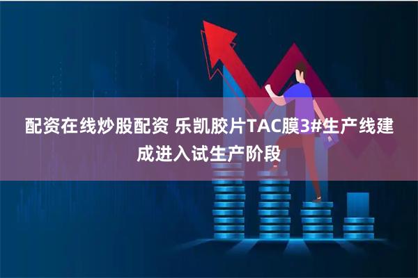 配资在线炒股配资 乐凯胶片TAC膜3#生产线建成进入试生产阶段