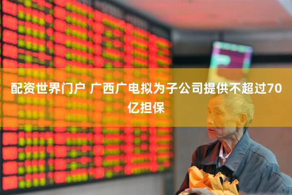 配资世界门户 广西广电拟为子公司提供不超过70亿担保
