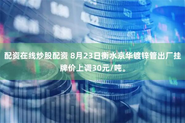 配资在线炒股配资 8月23日衡水京华镀锌管出厂挂牌价上调30元/吨。