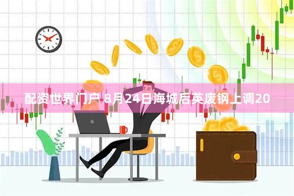 配资世界门户 8月24日海城后英废钢上调20