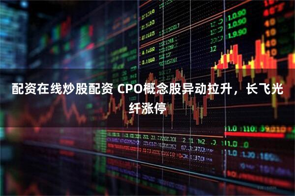 配资在线炒股配资 CPO概念股异动拉升，长飞光纤涨停
