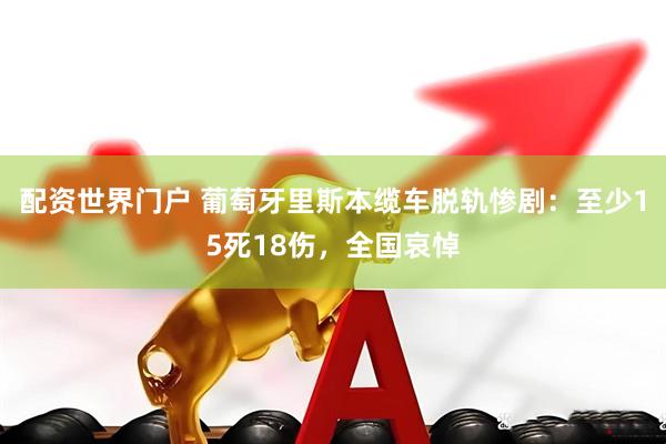 配资世界门户 葡萄牙里斯本缆车脱轨惨剧：至少15死18伤，全国哀悼