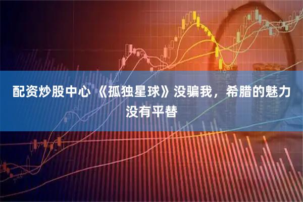 配资炒股中心 《孤独星球》没骗我，希腊的魅力没有平替