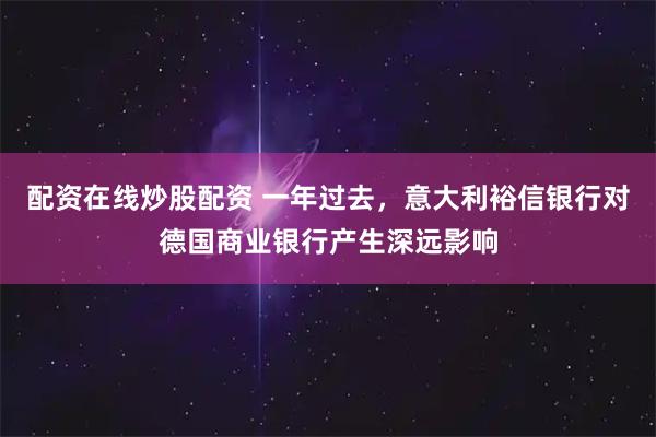 配资在线炒股配资 一年过去，意大利裕信银行对德国商业银行产生深远影响