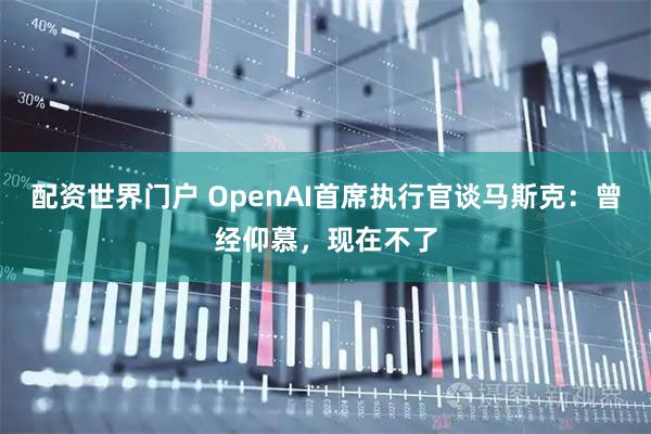 配资世界门户 OpenAI首席执行官谈马斯克：曾经仰慕，现在不了