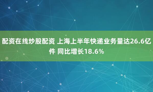 配资在线炒股配资 上海上半年快递业务量达26.6亿件 同比增长18.6%