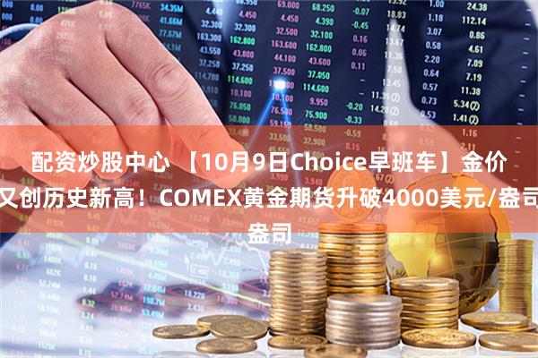 配资炒股中心 【10月9日Choice早班车】金价又创历史新高！COMEX黄金期货升破4000美元/盎司