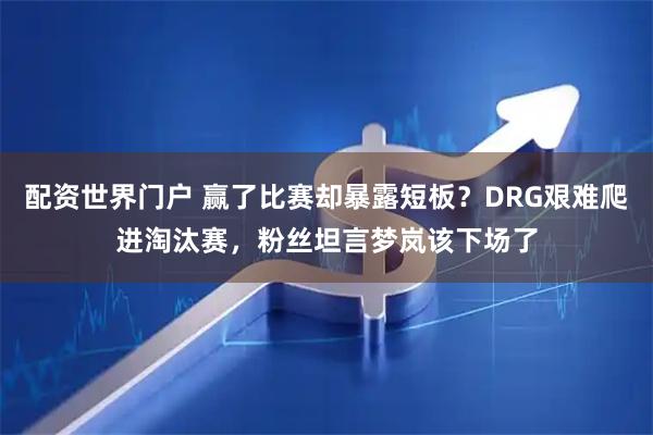 配资世界门户 赢了比赛却暴露短板？DRG艰难爬进淘汰赛，粉丝坦言梦岚该下场了