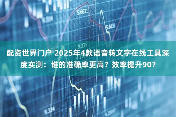 配资世界门户 2025年4款语音转文字在线工具深度实测：谁的准确率更高？效率提升90？