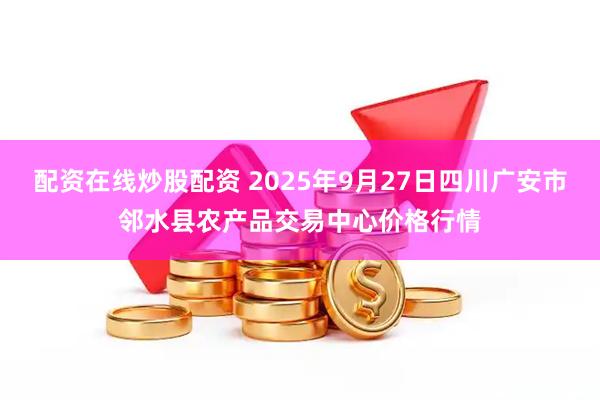 配资在线炒股配资 2025年9月27日四川广安市邻水县农产品交易中心价格行情
