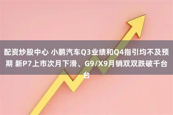 配资炒股中心 小鹏汽车Q3业绩和Q4指引均不及预期 新P7上市次月下滑、G9/X9月销双双跌破千台