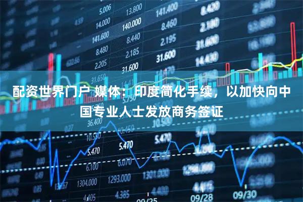 配资世界门户 媒体：印度简化手续，以加快向中国专业人士发放商务签证