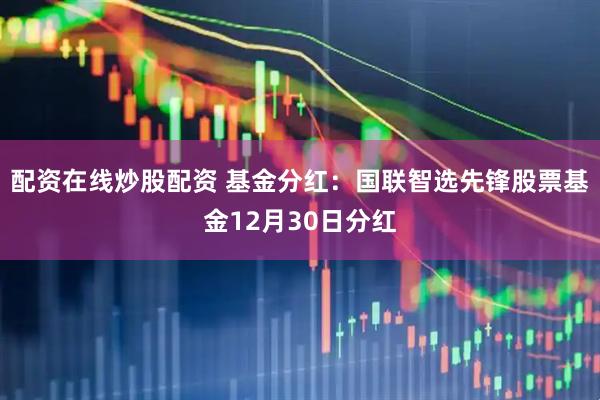 配资在线炒股配资 基金分红：国联智选先锋股票基金12月30日分红