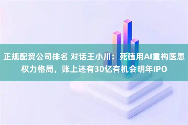 正规配资公司排名 对话王小川：死磕用AI重构医患权力格局，账上还有30亿有机会明年IPO