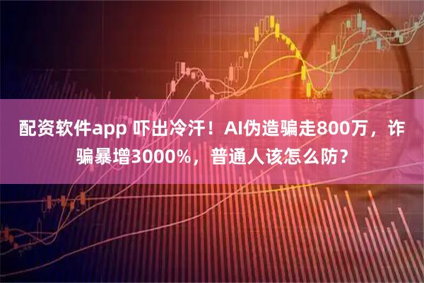 配资软件app 吓出冷汗！AI伪造骗走800万，诈骗暴增3000%，普通人该怎么防？