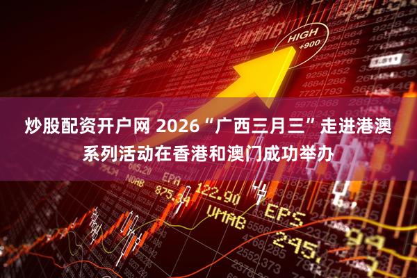 炒股配资开户网 2026“广西三月三”走进港澳系列活动在香港和澳门成功举办