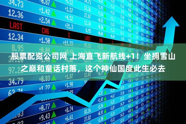 股票配资公司网 上海直飞新航线+1！坐拥雪山之巅和童话村落，这个神仙国度此生必去
