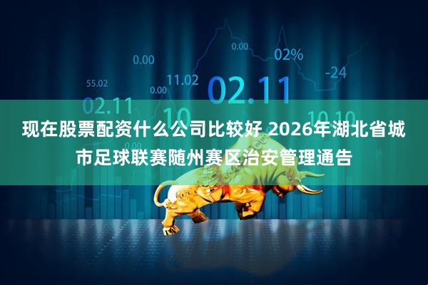现在股票配资什么公司比较好 2026年湖北省城市足球联赛随州赛区治安管理通告