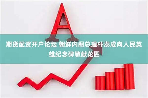期货配资开户论坛 朝鲜内阁总理朴泰成向人民英雄纪念碑敬献花圈
