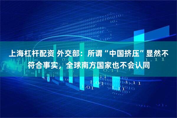 上海杠杆配资 外交部：所谓“中国挤压”显然不符合事实，全球南方国家也不会认同